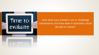 How does your product use or challenge
conventions and how does it represent social
groups or issues?
 