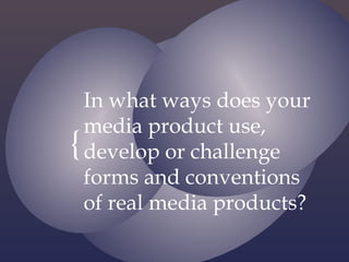 In what ways does your
  media product use,
{ develop or challenge
  forms and conventions
  of real media products?
 