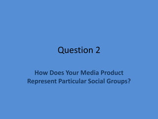 Question 2 How Does Your Media Product Represent Particular Social Groups? 