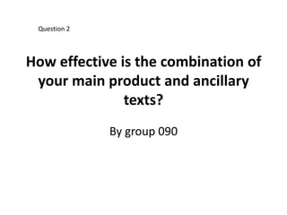 Question 2



How effective is the combination of
 your main product and ancillary
               texts?
              By group 090
 