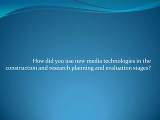 How did you use new media technologies in the construction and research planning and evaluation stages? 