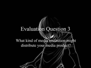 Evaluation Question 3
What kind of media institution might
distribute your media product?
 