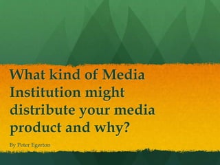 What kind of Media
Institution might
distribute your media
product and why?
By Peter Egerton
 
