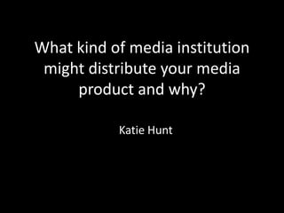 What kind of media institution
 might distribute your media
     product and why?

           Katie Hunt
 