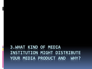 3.WHAT KIND OF MEDIA
INSTITUTION MIGHT DISTRIBUTE
YOUR MEDIA PRODUCT AND WHY?
 