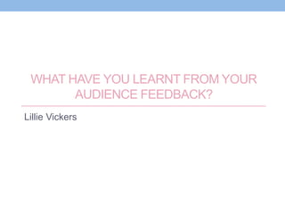 WHAT HAVE YOU LEARNT FROM YOUR
AUDIENCE FEEDBACK?
Lillie Vickers
 