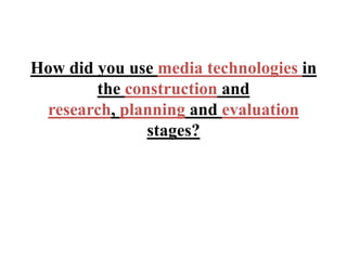 How did you use media technologies in
        the construction and
 research, planning and evaluation
               stages?
 