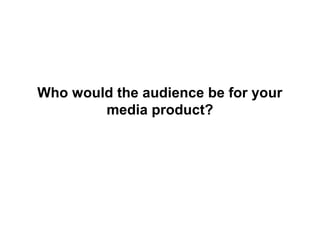Who would the audience be for your
media product?
 