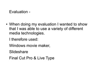 Evaluation -
● When doing my evaluation I wanted to show
that I was able to use a variety of different
media technologies.
I therefore used:
Windows movie maker,
Slideshare
Final Cut Pro & Live Type
 