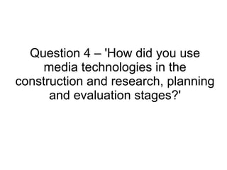Question 4 – 'How did you use
media technologies in the
construction and research, planning
and evaluation stages?'
 