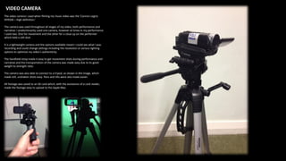 VIDEO CAMERA
The video camera I used when filming my music video was the ‘Cannon Legria
HFR506 – High definition.’
The camera was used throughout all stages of my video, both performance and
narrative. I predominantly used one camera, however at times in my performance
I used two. One for movement and the other for a close up on the performer
which held a still shot.
It is a lightweight camera and the options available meant I could see what I was
recording and could change settings including the resolution or various lighting
options to optimize my video’s authenticity.
The handheld strap made it easy to get movement shots during performance and
narrative and the transportation of the camera was made easy due to its good
weight to strength ratio.
The camera was also able to connect to a tripod, as shown in the image, which
made still, unshaken shots easy. Pans and tilts were also made easier.
All footage was saved to an SD card which, with the assistance of a card reader,
made the footage easy to upload to the Apple Mac.
 