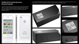 IPHONE 4S & Technika Barcelona
Bluetooth Speaker
I used my iPhone 4s to play the track of my music video as the performers played
along to it. It made it very easy to get authentic footage by playing along to the
track. From doing this all of the instruments and singing was in time. I also used
my phone to update my blog on the ‘WordPress’ app and also to get some
feedback of my video.
I used Technika Barcelona Bluetooth speaker to play the track from my phone. I was able to keep my phone in my pocket so I could
stop and play the track when convenient for multiple run trough's to get as much footage as I could.
 