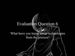 Evaluation Question 6
What have you learnt about technologies
from the process?
 