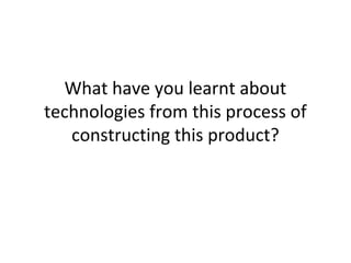 What have you learnt about
technologies from this process of
constructing this product?
 