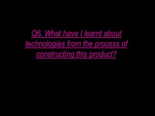 Q6. What have I learnt about
technologies from the process of
constructing this product?

 