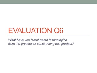 EVALUATION Q6
What have you learnt about technologies
from the process of constructing this product?
 