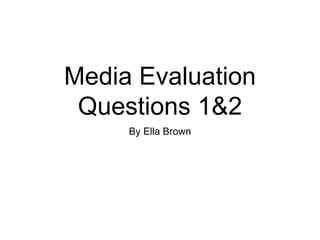 Media Evaluation
Questions 1&2
By Ella Brown
 