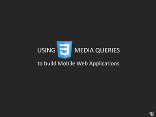 USING         MEDIA QUERIES
to build Mobile Web Applications
 
