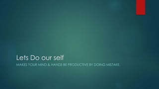 Lets Do our self
MAKES YOUR MIND & HANDS BE PRODUCTIVE BY DOING MISTAKE.
 