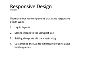 Responsive DesignExample
There are four key components that make responsive
design work.
1. Liquid layouts
2. Scaling images to the viewport size
3. Setting viewports via the <meta> tag
4. Customizing the CSS for different viewports using
media queries
 