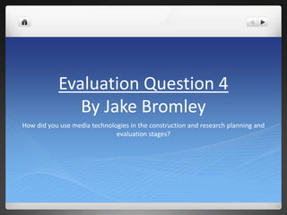 Evaluation Question 4
              By Jake Bromley
How did you use media technologies in the construction and research planning and
                              evaluation stages?
 