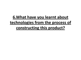6.What have you learnt about
technologies from the process of
    constructing this product?
 