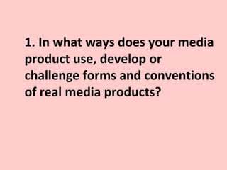1. In what ways does your media product use, develop or challenge forms and conventions of real media products? 
