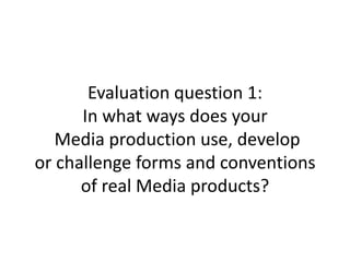 Evaluation question 1:
      In what ways does your
   Media production use, develop
or challenge forms and conventions
      of real Media products?
 