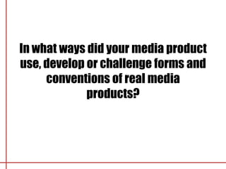 In what ways did your media product
use, develop or challenge forms and
     conventions of real media
             products?
 