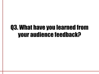 Q3. What have you learned from
   your audience feedback?
 