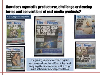 How does my media product use, challenge or develop
forms and conventions of real media products?
 