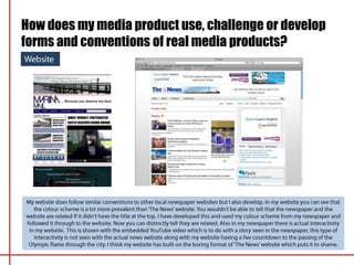 How does my media product use, challenge or develop
forms and conventions of real media products?
 