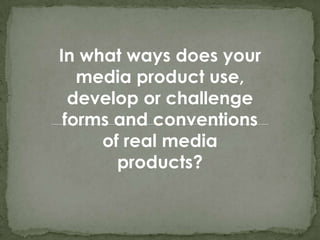In what ways does your
   media product use,
  develop or challenge
 forms and conventions
     of real media
       products?
 