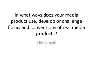 In what ways does your media
 product use, develop or challenge
forms and conventions of real media
            products?
             Ellie O’Neill
 