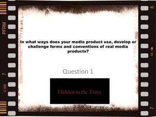 In what ways does your media product use, develop or
challenge forms and conventions of real media
products?
Question 1
 
