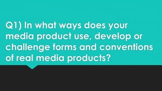 Q1) In what ways does your
media product use, develop or
challenge forms and conventions
of real media products?
 