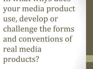 In what whys does
your media product
use, develop or
challenge the forms
and conventions of
real media
products?
 