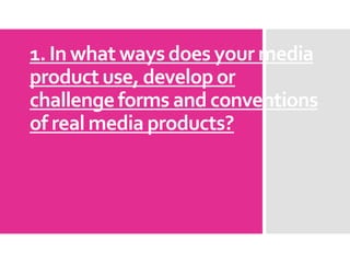 1. In what ways does your media
product use, develop or
challenge forms and conventions
of real media products?
 