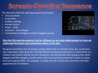 • Horror movies tend to have a fragile female as the victim and males as the source of
danger.
• The time of the day that Horror movies are commonly filmed at is at sunset
or in the middle of the night.
• Locations that are usually used are a large house, an open field/park,
abandoned warehouse and many more.
• Frightening Props e.g. Knife
• Costumes
• Tend to involve things that are socially seen as innocent e.g.
children, dollies/toys, angels etc.
 