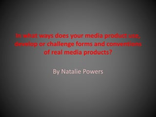 In what ways does your media product use,
develop or challenge forms and conventions
of real media products?
By Natalie Powers
 