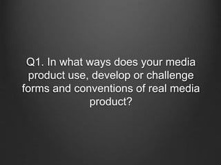 Q1. In what ways does your media
product use, develop or challenge
forms and conventions of real media
product?
 
