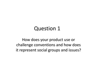 Question 1
How does your product use or
challenge conventions and how does
it represent social groups and issues?
 