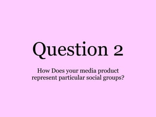 Question 2 How Does your media product represent particular social groups? 