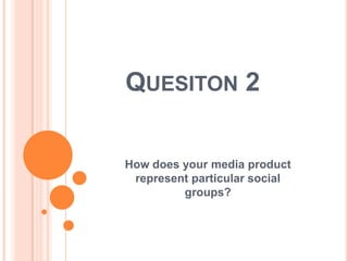 QUESITON 2

How does your media product
 represent particular social
         groups?
 