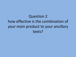 Question 2
how effective is the combination of
your main product to your ancillary
               texts?
 