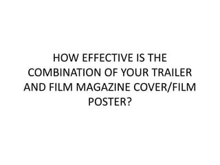 HOW EFFECTIVE IS THE
 COMBINATION OF YOUR TRAILER
AND FILM MAGAZINE COVER/FILM
          POSTER?
 
