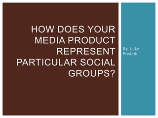 HOW DOES YOUR
   MEDIA PRODUCT
                    By Luke
       REPRESENT    Predeth

PARTICULAR SOCIAL
         GROUPS?
 