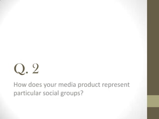 Q. 2
How does your media product represent
particular social groups?
 