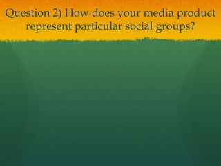 Question 2) How does your media product
represent particular social groups?
 