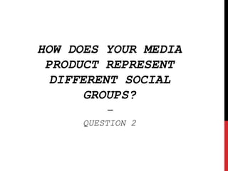 HOW DOES YOUR MEDIA
PRODUCT REPRESENT
DIFFERENT SOCIAL
GROUPS?
-
QUESTION 2
 